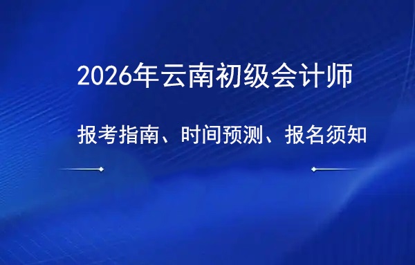 2026年云南初级会计师报考指南：时间预测与报名须知.jpg