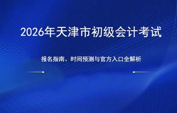 2026年天津市初级会计考试报名指南：时间预测与官方入口全解析.jpg
