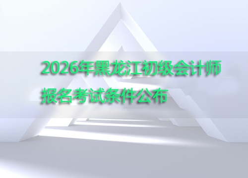 黑龙江2026年初级会计师报名条件权威解读.jpg