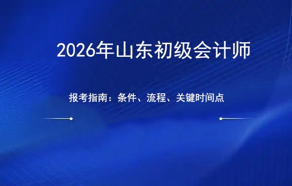 2026年山东初级会计报考指南：条件、流程与关键时间节点全解析.jpg