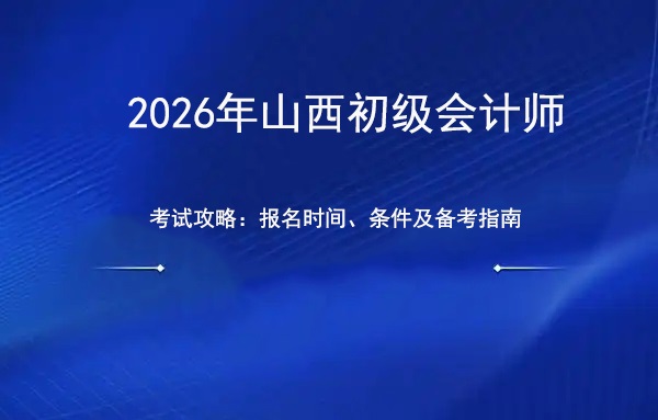 2026年山西初级会计职称考试全攻略：报名时间、条件及备考指南.jpg