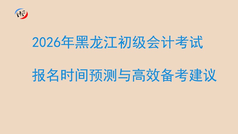 2026年黑龙江初级会计报考指南：报名时间预测与高效备考建议.jpg
