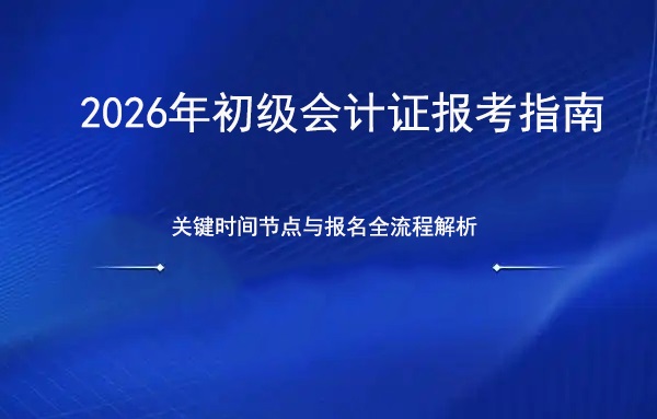 2026年初级会计证报考指南：关键时间节点与报名全流程解析.jpg